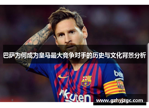 巴萨为何成为皇马最大竞争对手的历史与文化背景分析 巴萨为何成为皇马最大竞争对手的历史与文化背景分析
