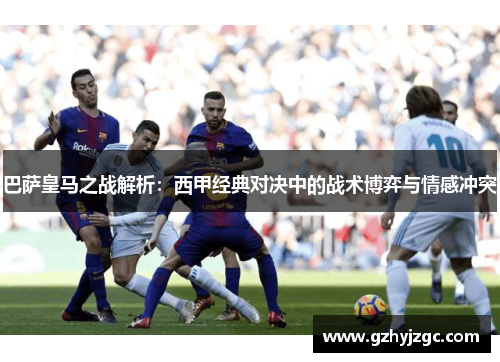 巴萨皇马之战解析：西甲经典对决中的战术博弈与情感冲突