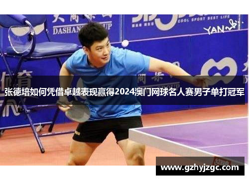 张德培如何凭借卓越表现赢得2024澳门网球名人赛男子单打冠军